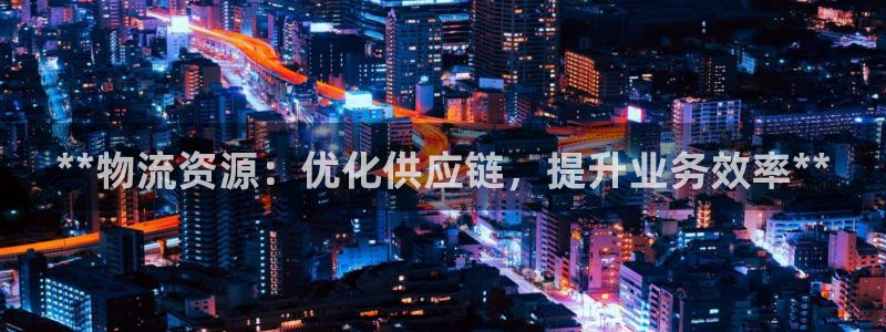 28圈登录网：**物流资源：优化供应